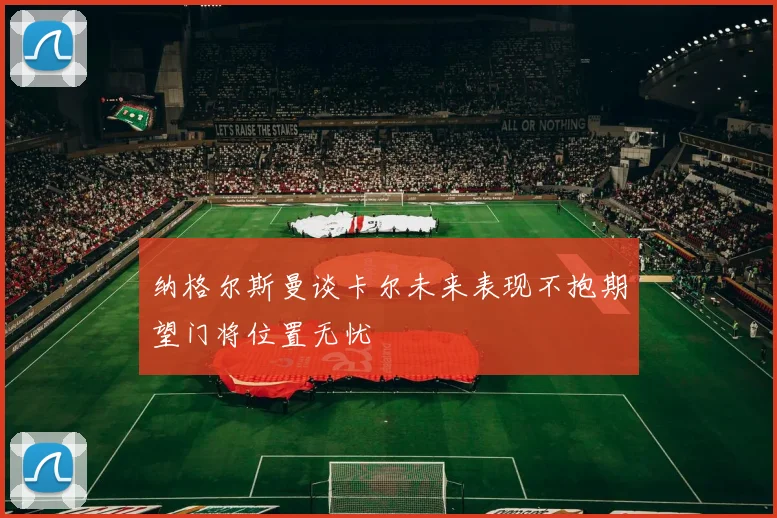 纳格尔斯曼谈卡尔未来表现不抱期望门将位置无忧