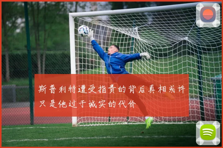 斯普利特遭受指责的背后真相或许只是他过于诚实的代价
