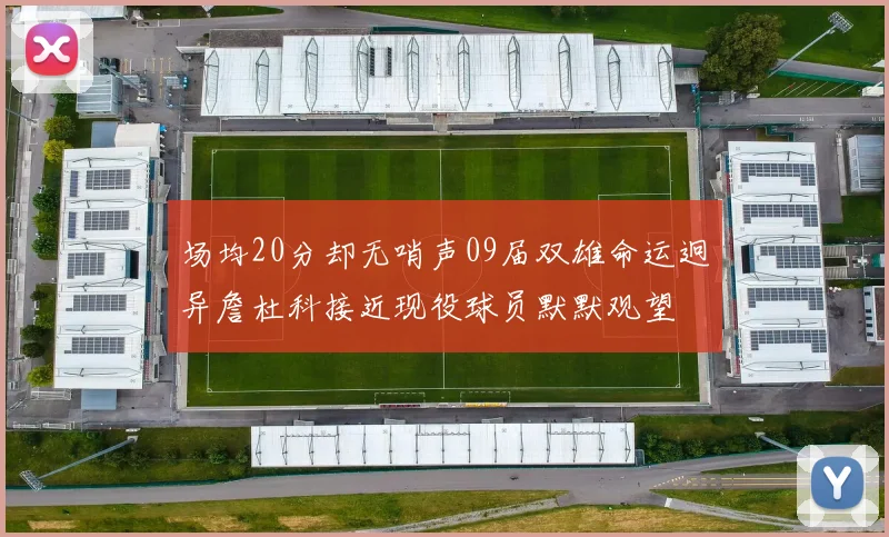 场均20分却无哨声09届双雄命运迥异詹杜科接近现役球员默默观望