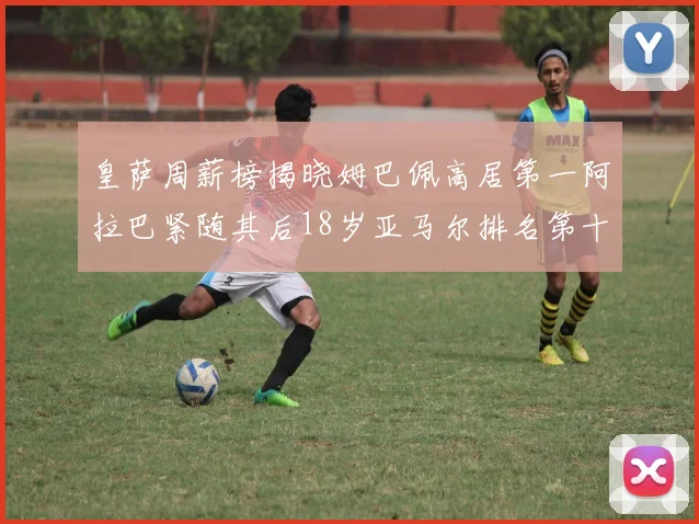 皇萨周薪榜揭晓姆巴佩高居第一阿拉巴紧随其后18岁亚马尔排名第十
