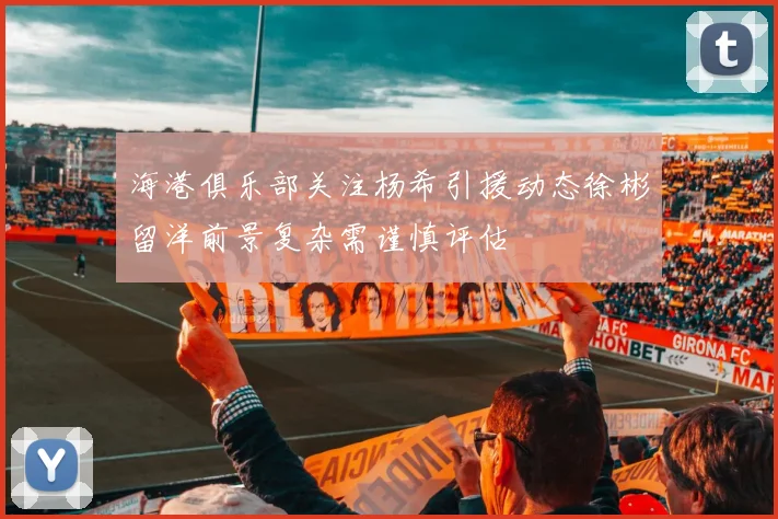 海港俱乐部关注杨希引援动态徐彬留洋前景复杂需谨慎评估