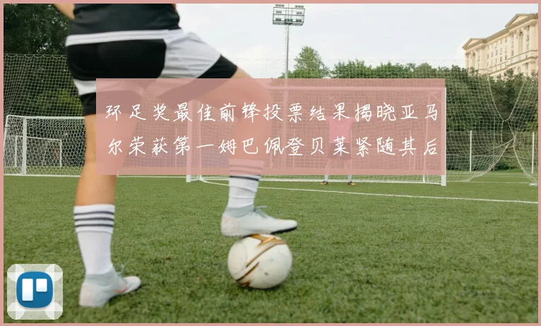 环足奖最佳前锋投票结果揭晓亚马尔荣获第一姆巴佩登贝莱紧随其后