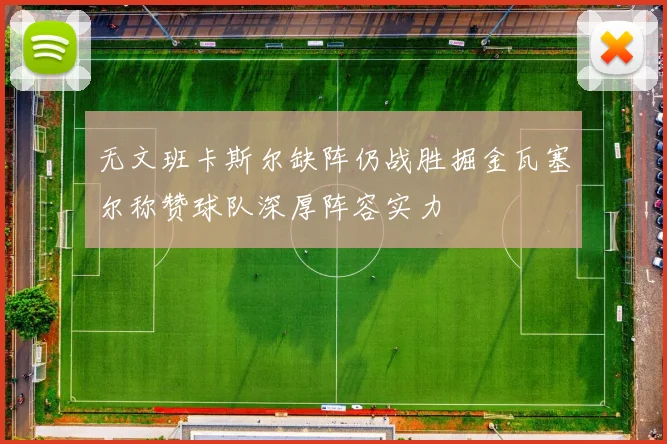 无文班卡斯尔缺阵仍战胜掘金瓦塞尔称赞球队深厚阵容实力