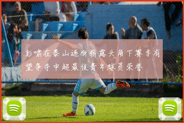 彭啸在泰山逐渐崭露头角下赛季有望争夺中超最佳青年球员荣誉