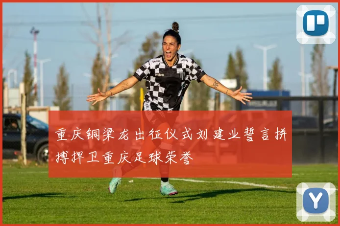 重庆铜梁龙出征仪式刘建业誓言拼搏捍卫重庆足球荣誉