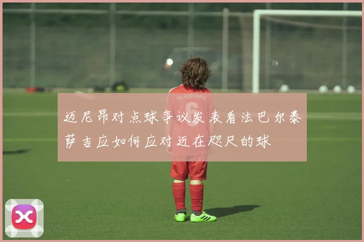 迈尼昂对点球争议发表看法巴尔泰萨吉应如何应对近在咫尺的球