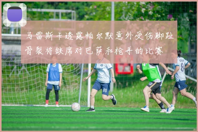 马雷斯卡透露帕尔默意外受伤脚趾骨裂将缺席对巴萨和枪手的比赛