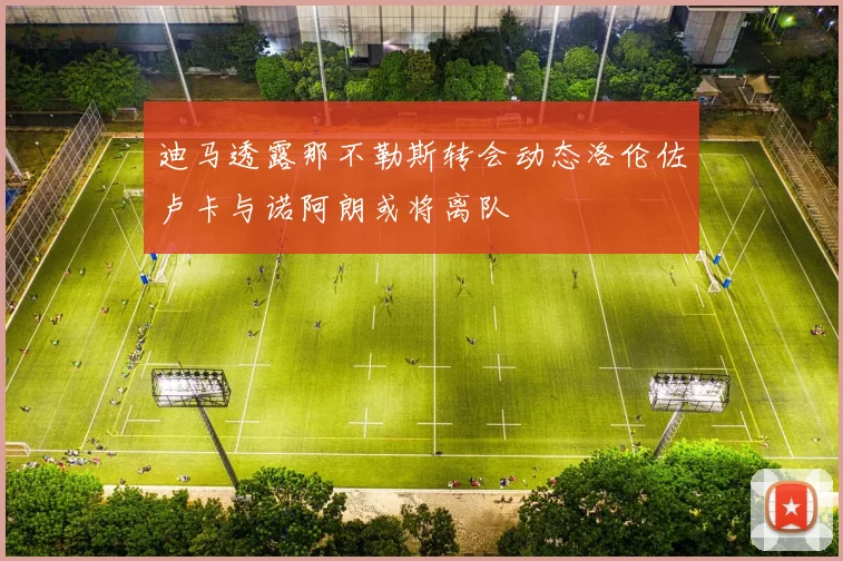 迪马透露那不勒斯转会动态洛伦佐卢卡与诺阿朗或将离队
