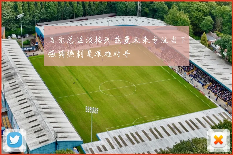 马竞总监谈格列兹曼未来专注当下强调热刺是艰难对手