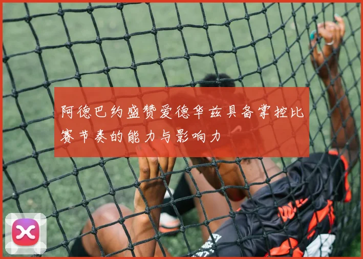 阿德巴约盛赞爱德华兹具备掌控比赛节奏的能力与影响力