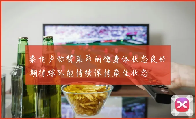 泰伦卢称赞莱昂纳德身体状态良好期待球队能持续保持最佳状态
