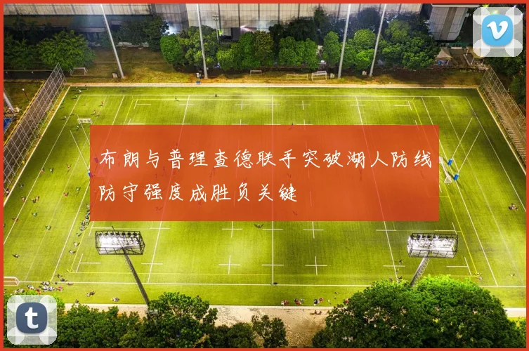 布朗与普理查德联手突破湖人防线防守强度成胜负关键