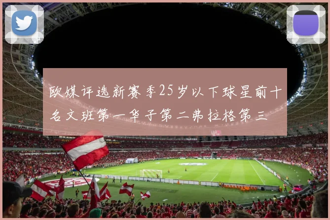 欧媒评选新赛季25岁以下球星前十名文班第一华子第二弗拉格第三