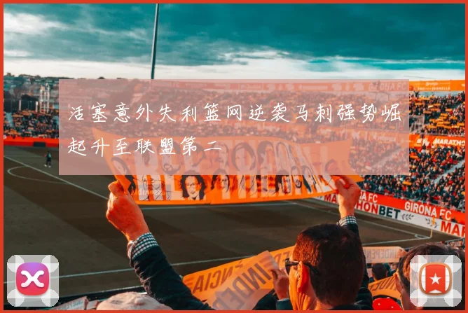 活塞意外失利篮网逆袭马刺强势崛起升至联盟第二