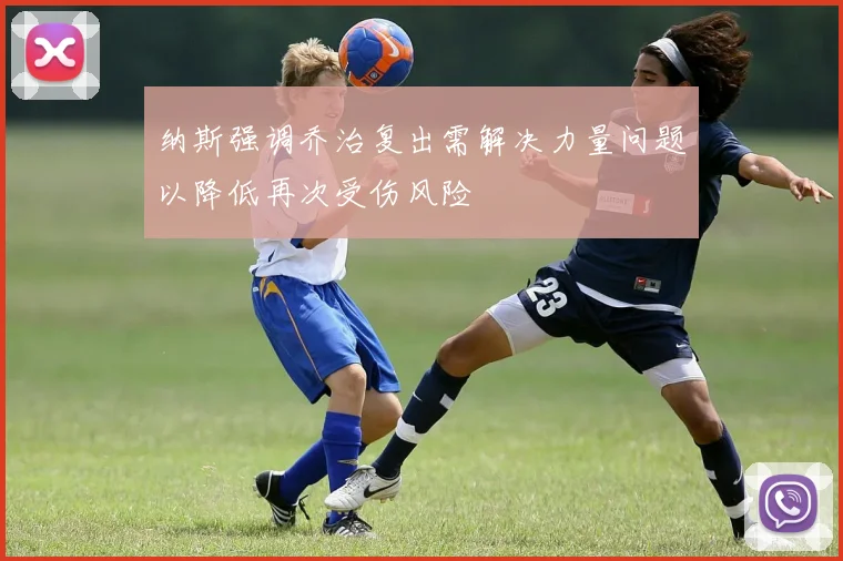 纳斯强调乔治复出需解决力量问题以降低再次受伤风险