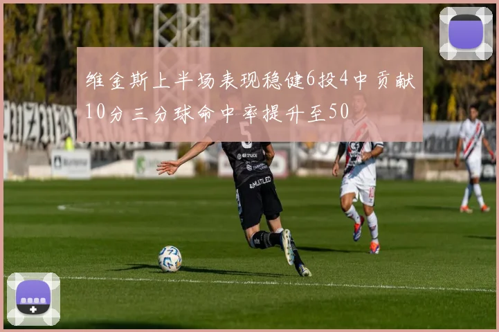 维金斯上半场表现稳健6投4中贡献10分三分球命中率提升至50