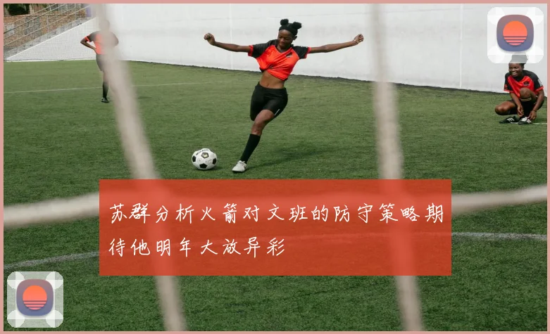 苏群分析火箭对文班的防守策略期待他明年大放异彩