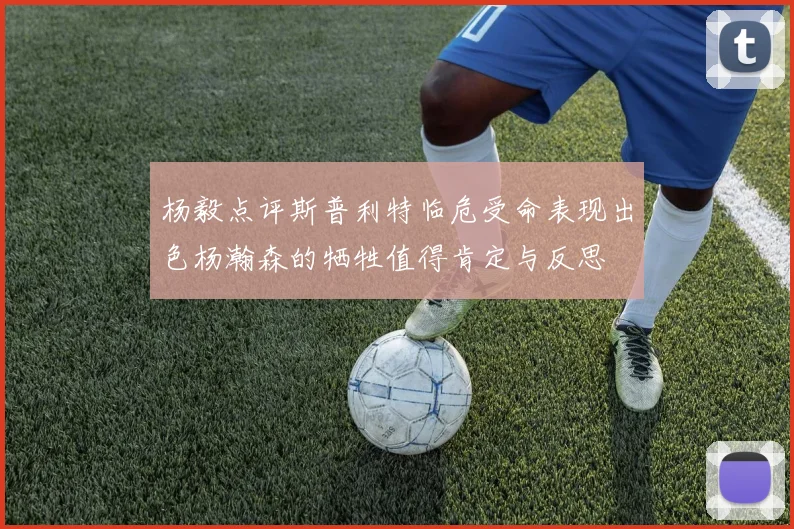 杨毅点评斯普利特临危受命表现出色杨瀚森的牺牲值得肯定与反思
