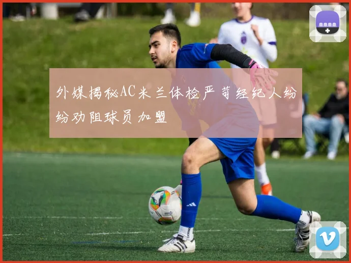 外媒揭秘AC米兰体检严苛经纪人纷纷劝阻球员加盟