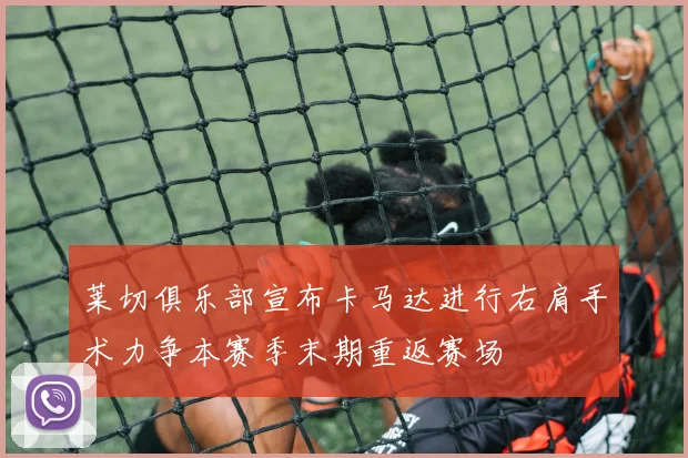 莱切俱乐部宣布卡马达进行右肩手术力争本赛季末期重返赛场