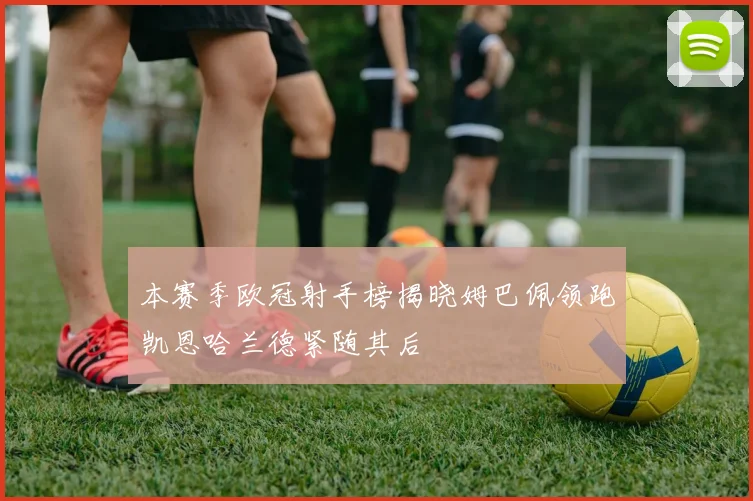 本赛季欧冠射手榜揭晓姆巴佩领跑凯恩哈兰德紧随其后