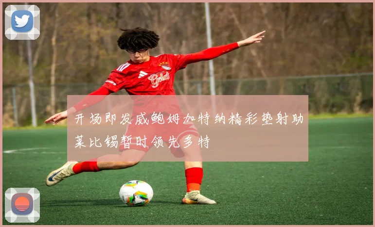 开场即发威鲍姆加特纳精彩垫射助莱比锡暂时领先多特