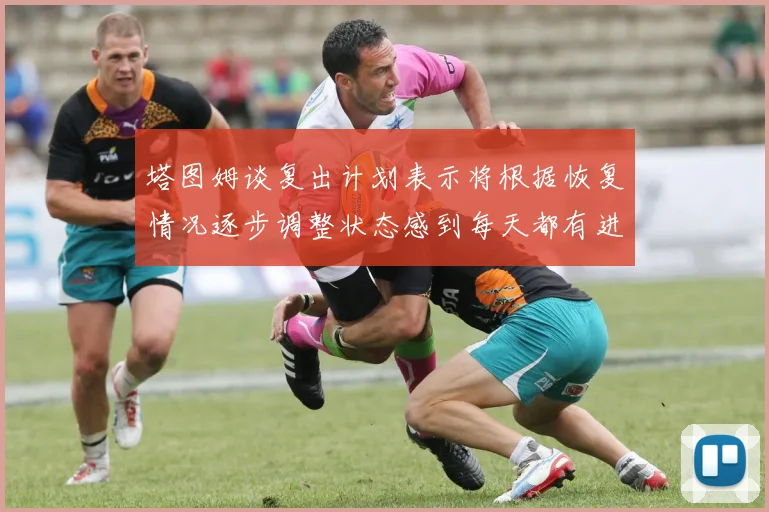 塔图姆谈复出计划表示将根据恢复情况逐步调整状态感到每天都有进步