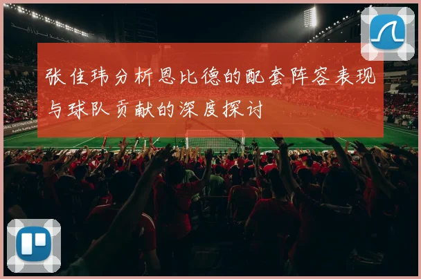 张佳玮分析恩比德的配套阵容表现与球队贡献的深度探讨