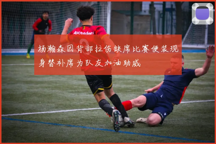 杨瀚森因背部拉伤缺席比赛便装现身替补席为队友加油助威