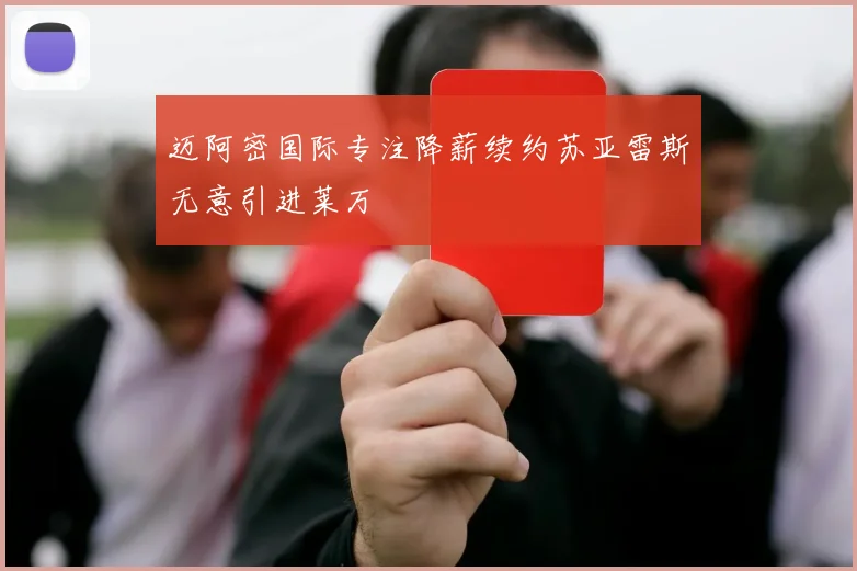迈阿密国际专注降薪续约苏亚雷斯无意引进莱万