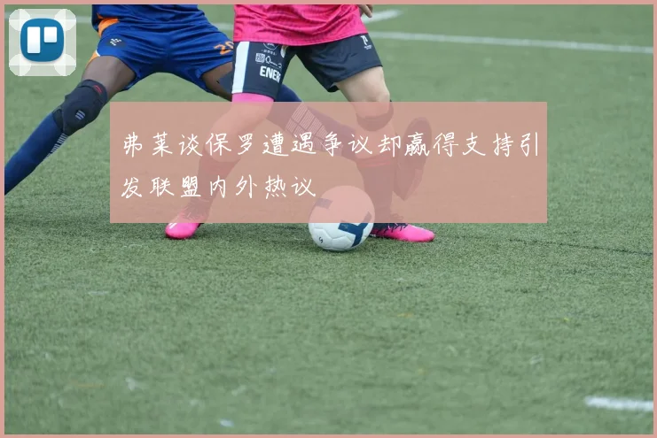 弗莱谈保罗遭遇争议却赢得支持引发联盟内外热议