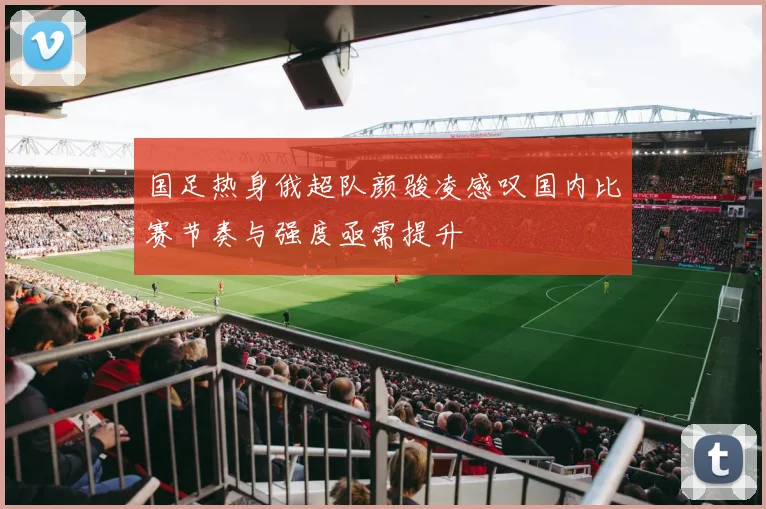 国足热身俄超队颜骏凌感叹国内比赛节奏与强度亟需提升