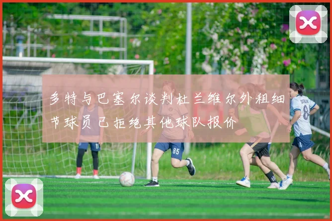 多特与巴塞尔谈判杜兰维尔外租细节球员已拒绝其他球队报价