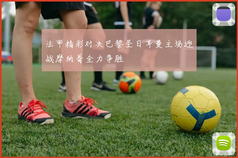 法甲精彩对决巴黎圣日耳曼主场迎战摩纳哥全力争胜