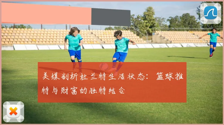 美媒剖析杜兰特生活状态：篮球推特与财富的独特结合
