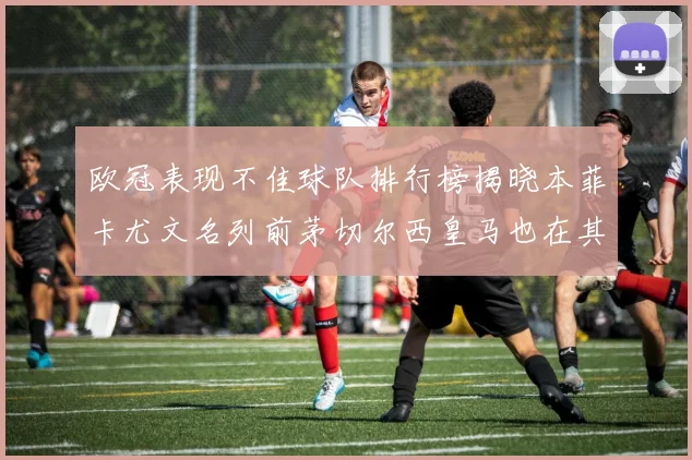 欧冠表现不佳球队排行榜揭晓本菲卡尤文名列前茅切尔西皇马也在其中