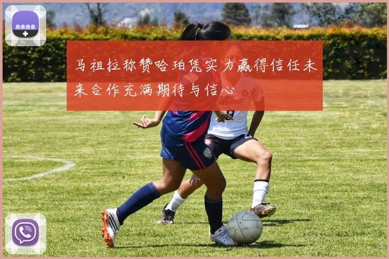 马祖拉称赞哈珀凭实力赢得信任未来合作充满期待与信心