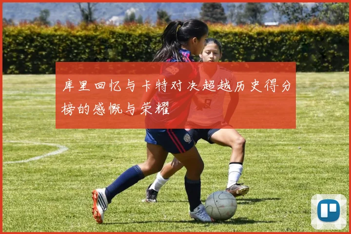 库里回忆与卡特对决超越历史得分榜的感慨与荣耀