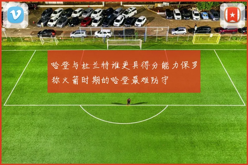 哈登与杜兰特谁更具得分能力保罗称火箭时期的哈登最难防守