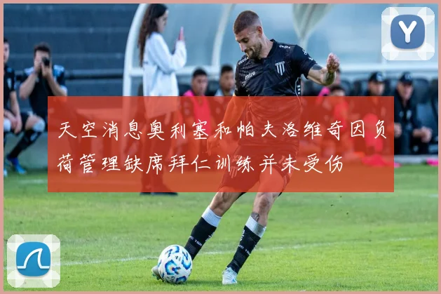天空消息奥利塞和帕夫洛维奇因负荷管理缺席拜仁训练并未受伤