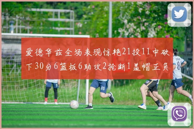爱德华兹全场表现惊艳21投11中砍下30分6篮板6助攻2抢断1盖帽正负值高达22