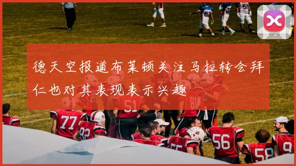 德天空报道布莱顿关注马拉转会拜仁也对其表现表示兴趣