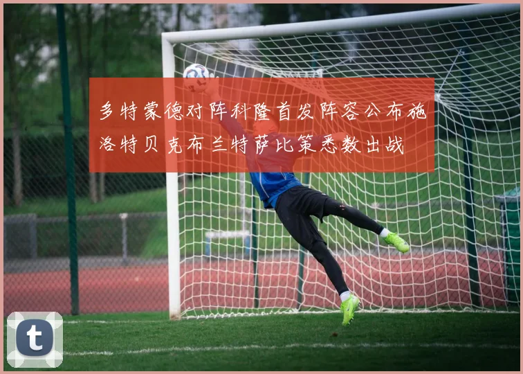 多特蒙德对阵科隆首发阵容公布施洛特贝克布兰特萨比策悉数出战