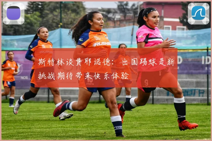 斯特林谈费耶诺德：出国踢球是新挑战期待带来快乐体验
