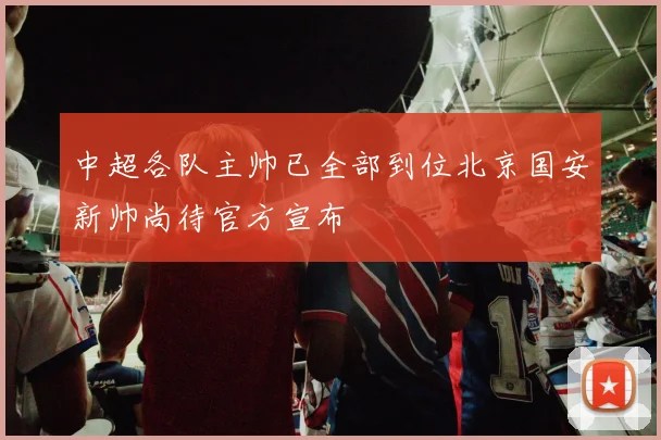 中超各队主帅已全部到位北京国安新帅尚待官方宣布
