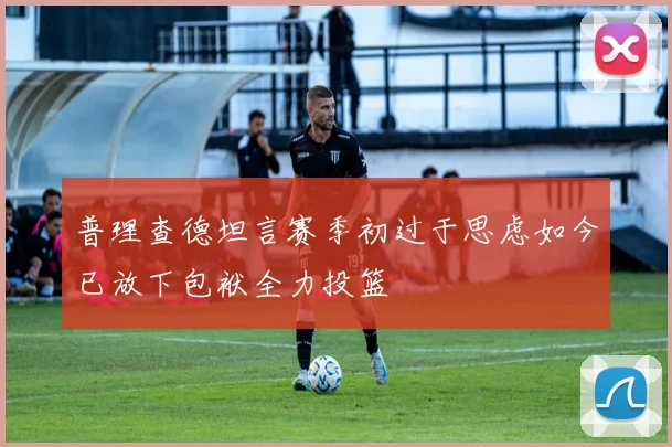 普理查德坦言赛季初过于思虑如今已放下包袱全力投篮
