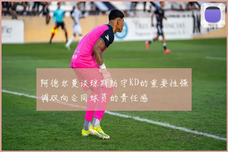 阿德尔曼谈琼斯防守KD的重要性强调双向合同球员的责任感