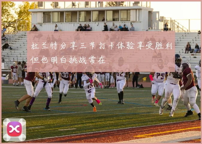 杜兰特分享三节打卡体验享受胜利但也明白挑战常在