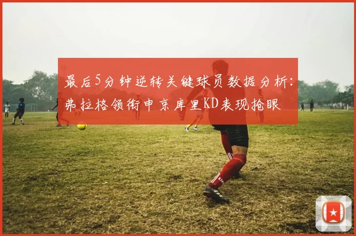 最后5分钟逆转关键球员数据分析：弗拉格领衔申京库里KD表现抢眼