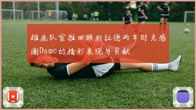 雄鹿队官推回顾利拉德两年时光感谢Dame的精彩表现与贡献